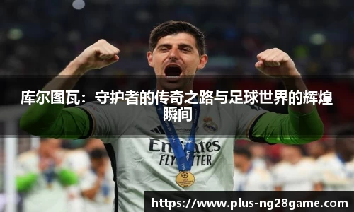 库尔图瓦：守护者的传奇之路与足球世界的辉煌瞬间